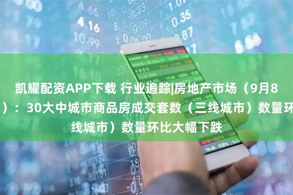 凯耀配资APP下载 行业追踪|房地产市场（9月8日-9月14日）：30大中城市商品房成交套数（三线城市）数量环比大幅下跌