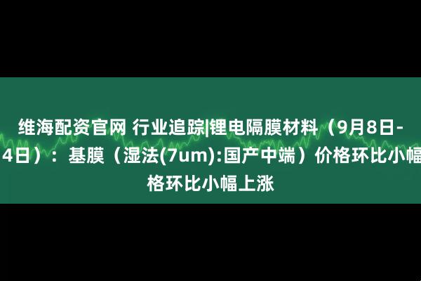维海配资官网 行业追踪|锂电隔膜材料（9月8日-9月14日）：基膜（湿法(7um):国产中端）价格环比小幅上涨