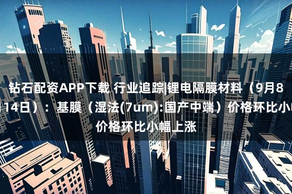 钻石配资APP下载 行业追踪|锂电隔膜材料（9月8日-9月14日）：基膜（湿法(7um):国产中端）价格环比小幅上涨