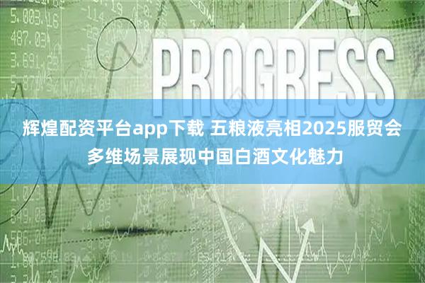 辉煌配资平台app下载 五粮液亮相2025服贸会 多维场景展现中国白酒文化魅力