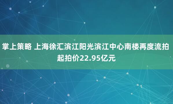 掌上策略 上海徐汇滨江阳光滨江中心南楼再度流拍 起拍价22.95亿元