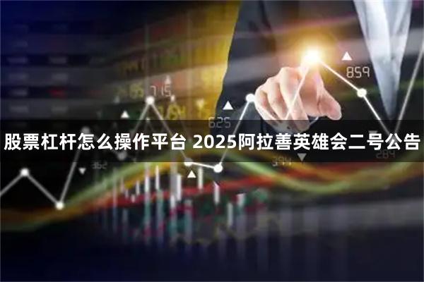 股票杠杆怎么操作平台 2025阿拉善英雄会二号公告