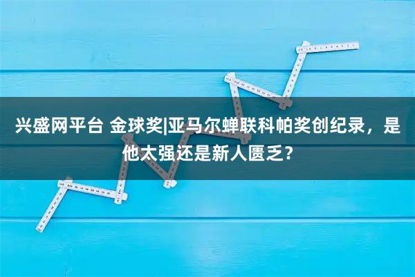 兴盛网平台 金球奖|亚马尔蝉联科帕奖创纪录，是他太强还是新人匮乏？