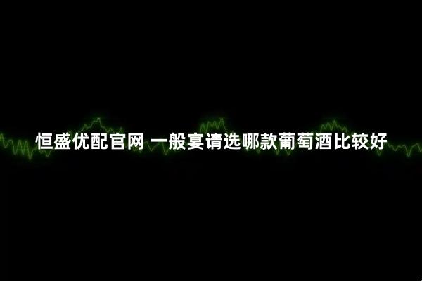 恒盛优配官网 一般宴请选哪款葡萄酒比较好