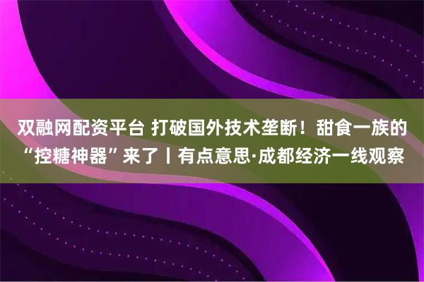 双融网配资平台 打破国外技术垄断！甜食一族的“控糖神器”来了丨有点意思·成都经济一线观察