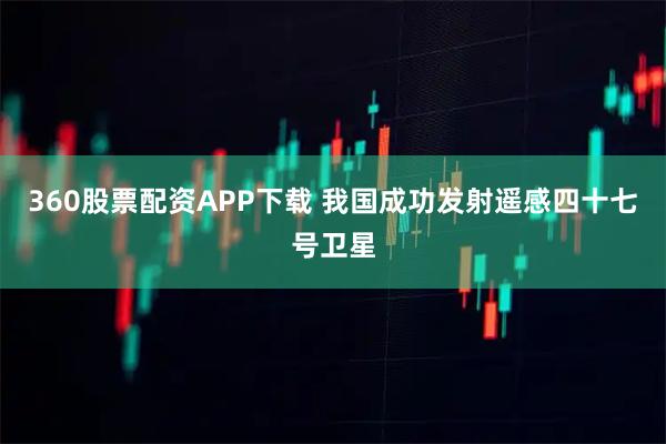 360股票配资APP下载 我国成功发射遥感四十七号卫星