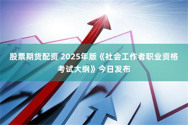 股票期货配资 2025年版《社会工作者职业资格考试大纲》今日发布
