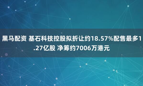 黑马配资 基石科技控股拟折让约18.57%配售最多1.27亿股 净筹约7006万港元