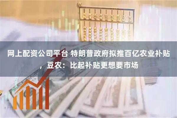网上配资公司平台 特朗普政府拟推百亿农业补贴，豆农：比起补贴更想要市场