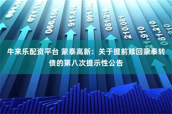 牛来乐配资平台 蒙泰高新：关于提前赎回蒙泰转债的第八次提示性公告