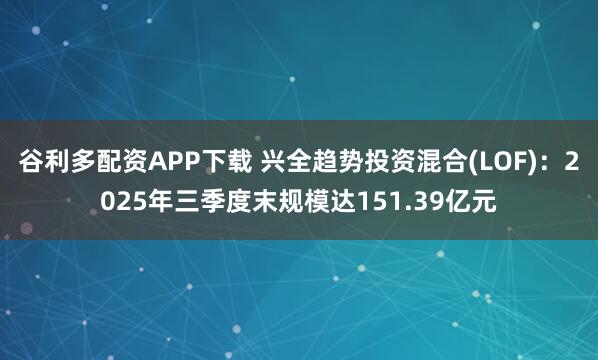 谷利多配资APP下载 兴全趋势投资混合(LOF)：2025年三季度末规模达151.39亿元