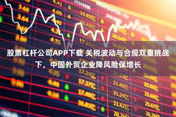 股票杠杆公司APP下载 关税波动与合规双重挑战下，中国外贸企业降风险保增长