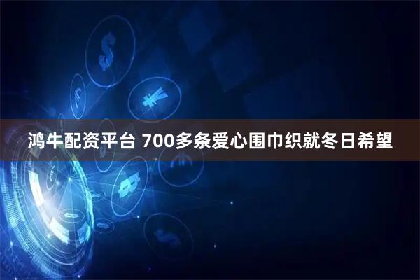 鸿牛配资平台 700多条爱心围巾织就冬日希望