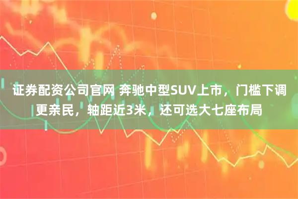 证券配资公司官网 奔驰中型SUV上市，门槛下调更亲民，轴距近3米，还可选大七座布局