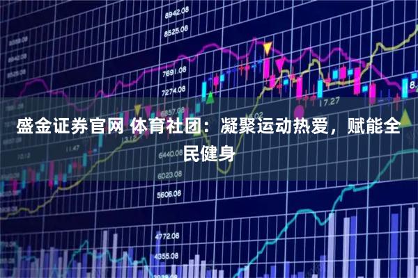 盛金证券官网 体育社团：凝聚运动热爱，赋能全民健身