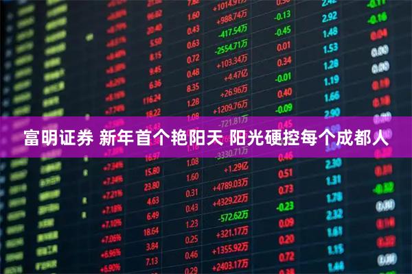 富明证券 新年首个艳阳天 阳光硬控每个成都人