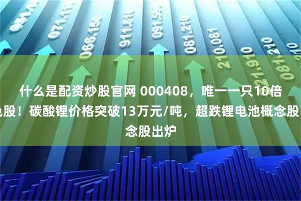 什么是配资炒股官网 000408，唯一一只10倍有色股！碳酸锂价格突破13万元/吨，超跌锂电池概念股出炉