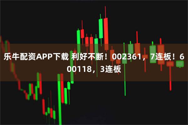 乐牛配资APP下载 利好不断！002361，7连板！600118，3连板