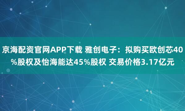 京海配资官网APP下载 雅创电子：拟购买欧创芯40%股权及怡海能达45%股权 交易价格3.17亿元