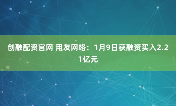 创融配资官网 用友网络：1月9日获融资买入2.21亿元