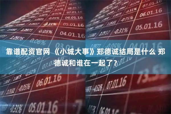 靠谱配资官网 《小城大事》郑德诚结局是什么 郑德诚和谁在一起了？