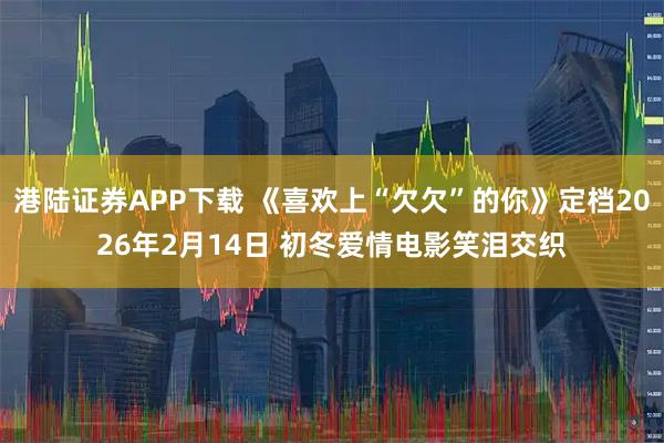 港陆证券APP下载 《喜欢上“欠欠”的你》定档2026年2月14日 初冬爱情电影笑泪交织