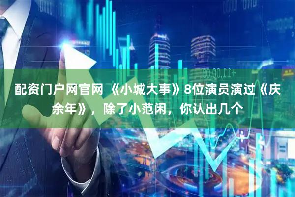 配资门户网官网 《小城大事》8位演员演过《庆余年》，除了小范闲，你认出几个