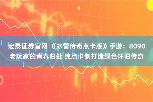 宏泰证券官网 《冰雪传奇点卡版》手游：8090老玩家的青春归处 纯点卡制打造绿色怀旧传奇