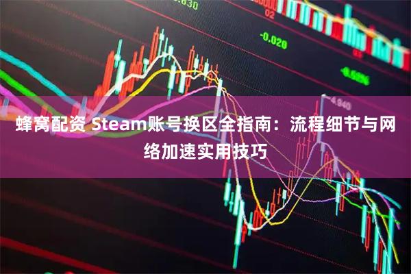 蜂窝配资 Steam账号换区全指南：流程细节与网络加速实用技巧