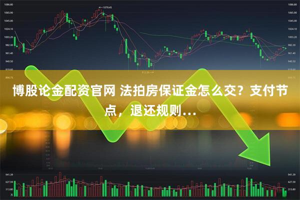 博股论金配资官网 法拍房保证金怎么交？支付节点，退还规则…