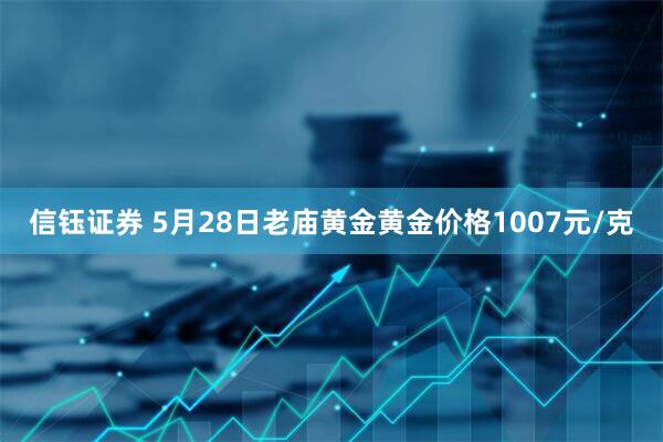 信钰证券 5月28日老庙黄金黄金价格1007元/克