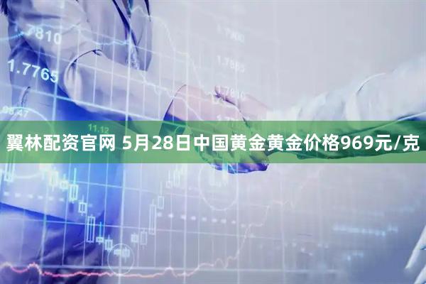 翼林配资官网 5月28日中国黄金黄金价格969元/克