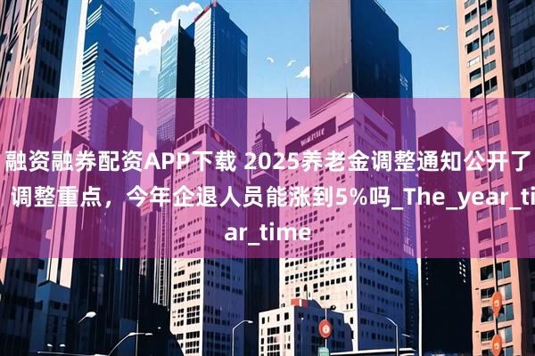 融资融券配资APP下载 2025养老金调整通知公开了吗？调整重点，今年企退人员能涨到5%吗_The_year_time