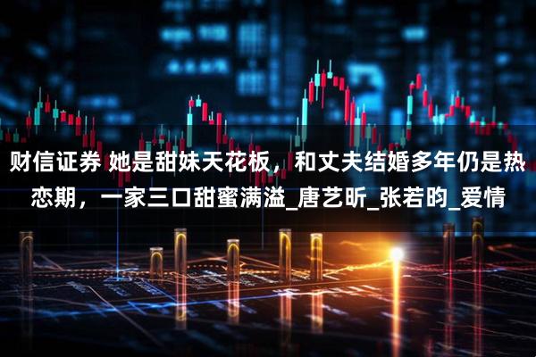 财信证券 她是甜妹天花板，和丈夫结婚多年仍是热恋期，一家三口甜蜜满溢_唐艺昕_张若昀_爱情