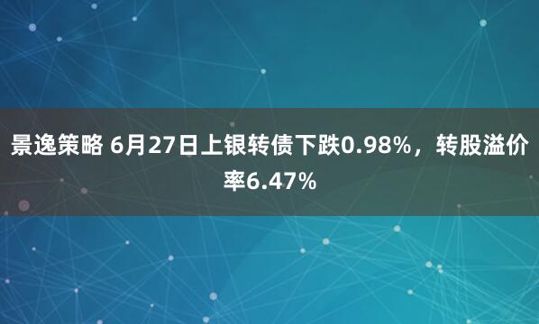 景逸策略 6月27日上银转债下跌0.98%，转股溢价率6.47%