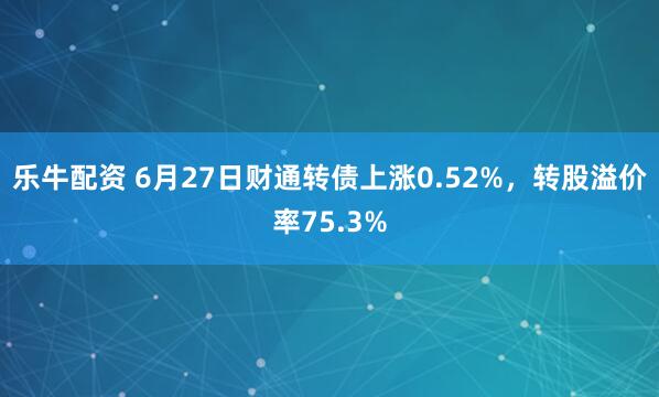 乐牛配资 6月27日财通转债上涨0.52%，转股溢价率75.3%