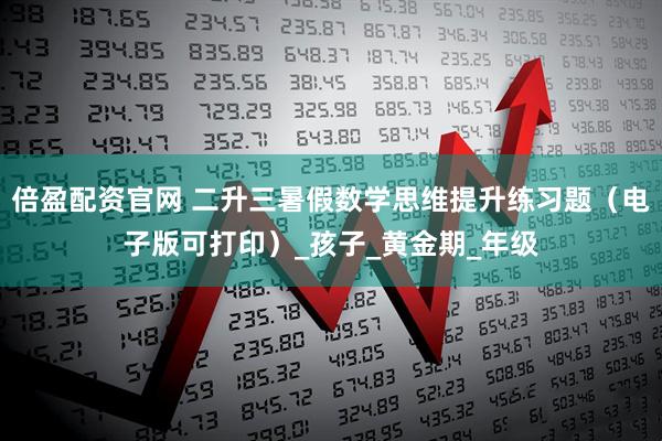 倍盈配资官网 二升三暑假数学思维提升练习题（电子版可打印）_孩子_黄金期_年级