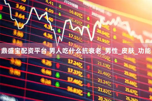 鼎盛宝配资平台 男人吃什么抗衰老_男性_皮肤_功能