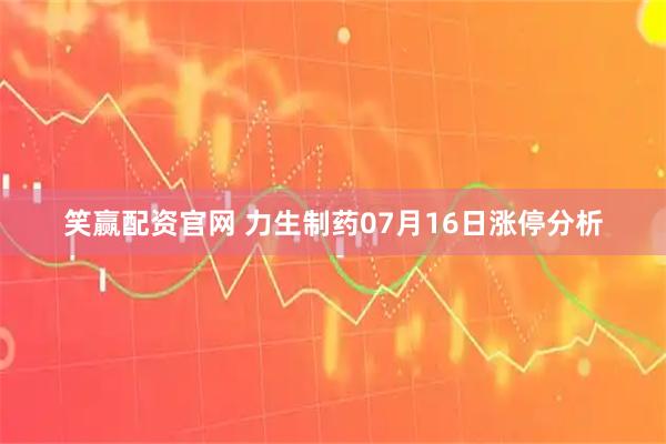 笑赢配资官网 力生制药07月16日涨停分析