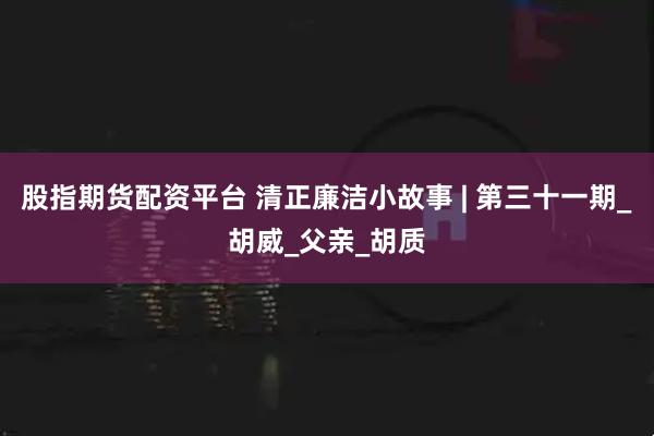 股指期货配资平台 清正廉洁小故事 | 第三十一期_胡威_父亲_胡质