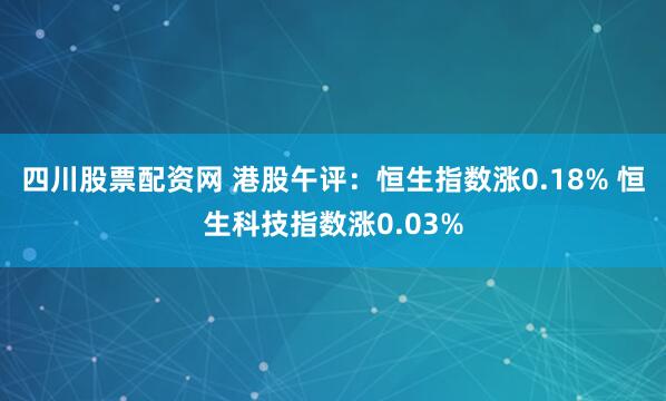 四川股票配资网 港股午评：恒生指数涨0.18% 恒生科技指数涨0.03%