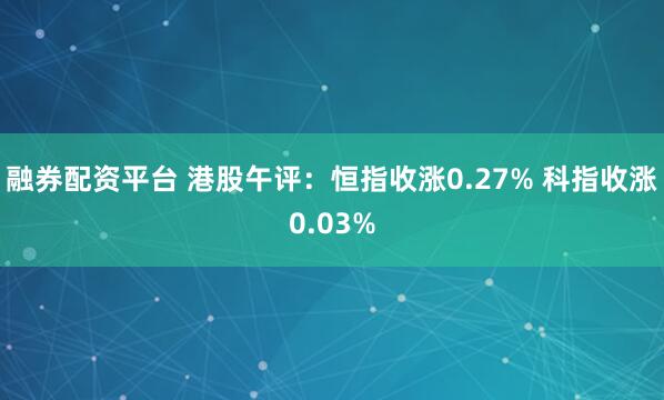 融券配资平台 港股午评：恒指收涨0.27% 科指收涨0.03%