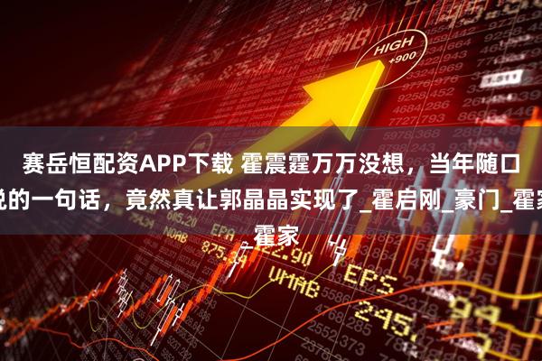 赛岳恒配资APP下载 霍震霆万万没想，当年随口说的一句话，竟然真让郭晶晶实现了_霍启刚_豪门_霍家