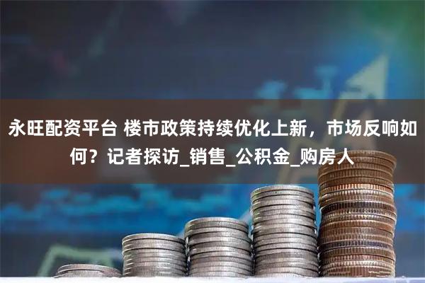 永旺配资平台 楼市政策持续优化上新，市场反响如何？记者探访_销售_公积金_购房人