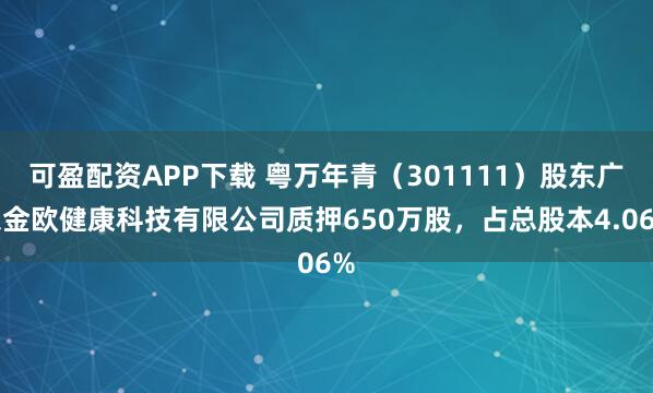 可盈配资APP下载 粤万年青（301111）股东广东金欧健康科技有限公司质押650万股，占总股本4.06%