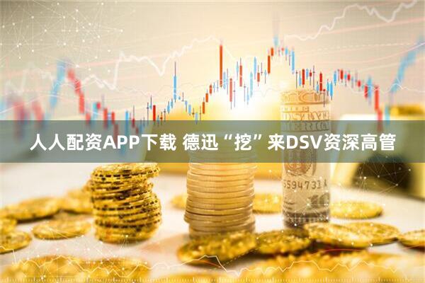 人人配资APP下载 德迅“挖”来DSV资深高管
