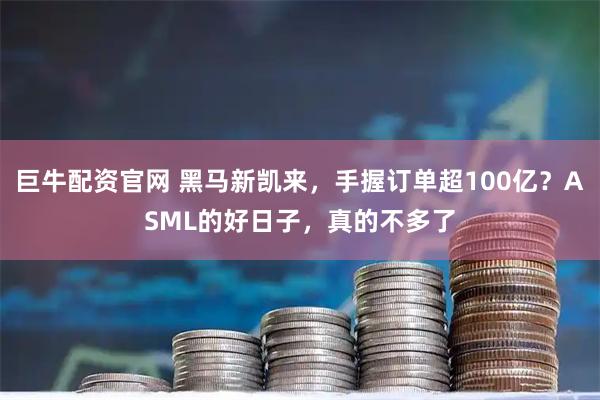 巨牛配资官网 黑马新凯来，手握订单超100亿？ASML的好日子，真的不多了