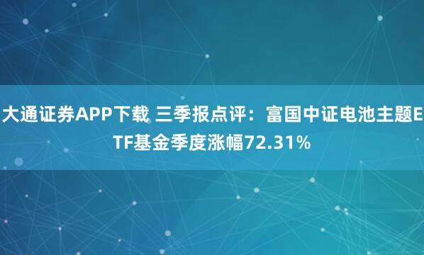 大通证券APP下载 三季报点评：富国中证电池主题ETF基金季度涨幅72.31%