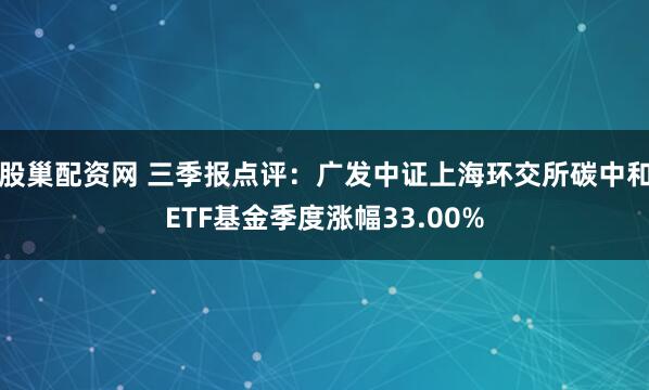 股巢配资网 三季报点评：广发中证上海环交所碳中和ETF基金季度涨幅33.00%