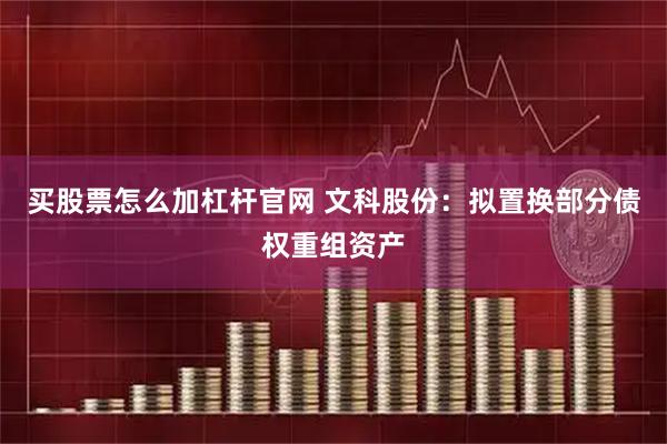 买股票怎么加杠杆官网 文科股份：拟置换部分债权重组资产